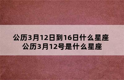 公历3月12日到16日什么星座 公历3月12号是什么星座